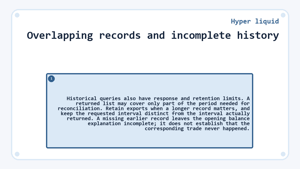 Overlapping records and incomplete history: Historical queries also have response and retention limits. A returned list may cover only part of the period needed for reconciliation. Retain exports when a longer record matters, and keep the requested interval distinct from the interval actually returned. A missing earlier record leaves the opening balance explanation incomplete; it does not establish that the corresponding trade never happened.